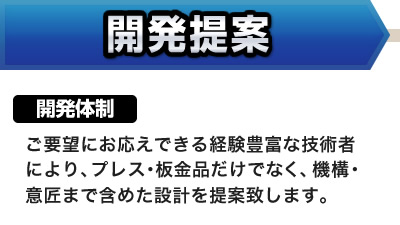 「開発提案力」開発体制：ご要望にお応えできる経験豊富な技術者により、プレス･板金品だけでなく、機構･意匠まで含めた設計を提案致します。