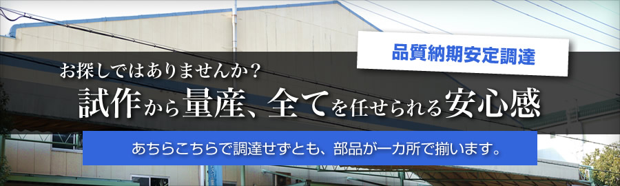 「品質納期安定調達」お探しではありませんか？試作から量産、全てを任せられる安心感。あちらこちらで調達せずとも、部品が一カ所で揃います。
