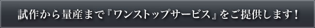 試作から量産まで 『ワンストップサービス』 をご提供します！